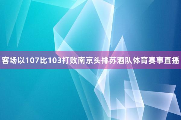 客场以107比103打败南京头排苏酒队体育赛事直播