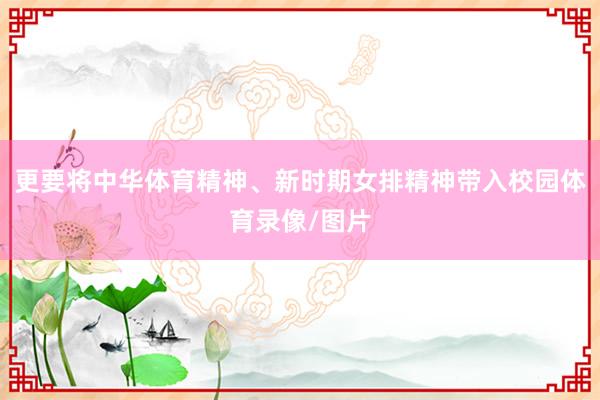 更要将中华体育精神、新时期女排精神带入校园体育录像/图片