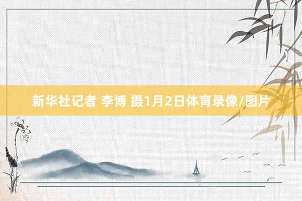 新华社记者 李博 摄1月2日体育录像/图片