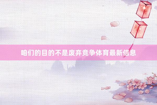 咱们的目的不是废弃竞争体育最新信息