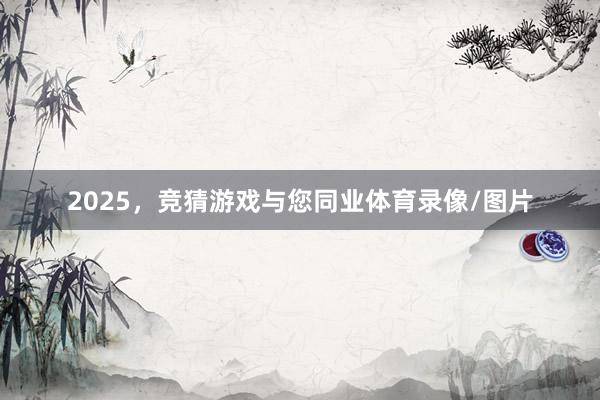 2025，竞猜游戏与您同业体育录像/图片