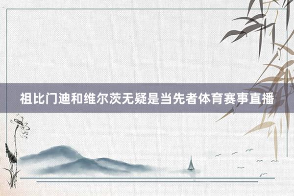 祖比门迪和维尔茨无疑是当先者体育赛事直播