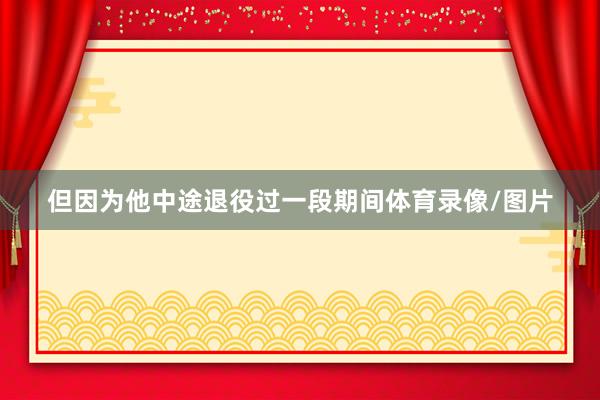 但因为他中途退役过一段期间体育录像/图片