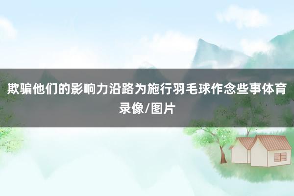 欺骗他们的影响力沿路为施行羽毛球作念些事体育录像/图片