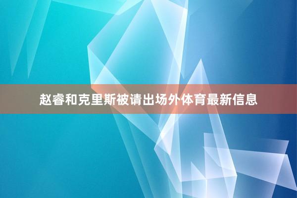 赵睿和克里斯被请出场外体育最新信息