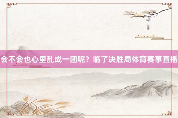 会不会也心里乱成一团呢？临了决胜局体育赛事直播