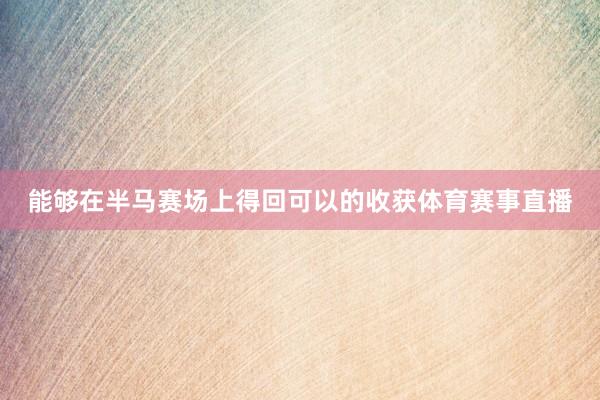 能够在半马赛场上得回可以的收获体育赛事直播