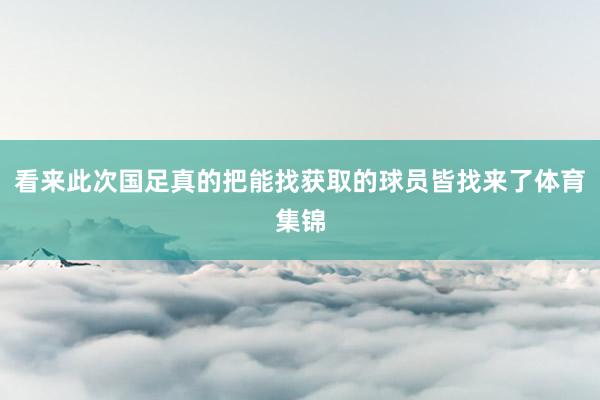 看来此次国足真的把能找获取的球员皆找来了体育集锦
