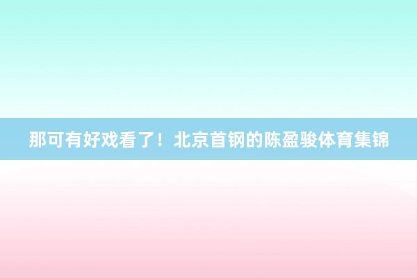 那可有好戏看了！北京首钢的陈盈骏体育集锦