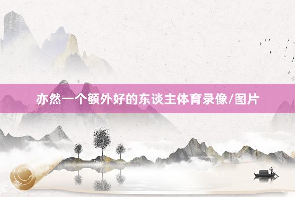 亦然一个额外好的东谈主体育录像/图片