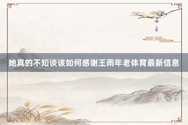 她真的不知谈该如何感谢王雨年老体育最新信息