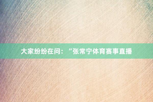 大家纷纷在问：“张常宁体育赛事直播