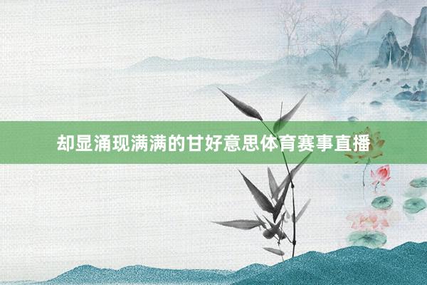 却显涌现满满的甘好意思体育赛事直播