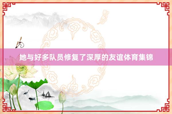 她与好多队员修复了深厚的友谊体育集锦