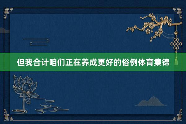 但我合计咱们正在养成更好的俗例体育集锦