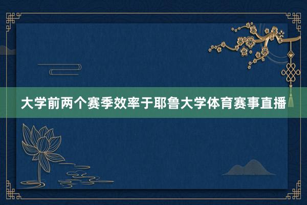 大学前两个赛季效率于耶鲁大学体育赛事直播