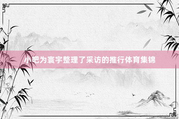 小吧为寰宇整理了采访的推行体育集锦
