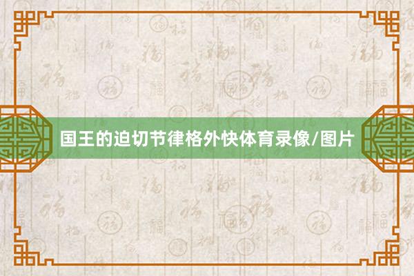 国王的迫切节律格外快体育录像/图片
