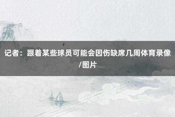 记者：跟着某些球员可能会因伤缺席几周体育录像/图片