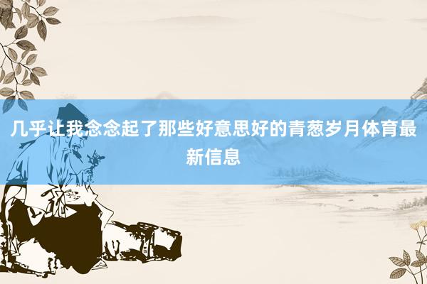 几乎让我念念起了那些好意思好的青葱岁月体育最新信息