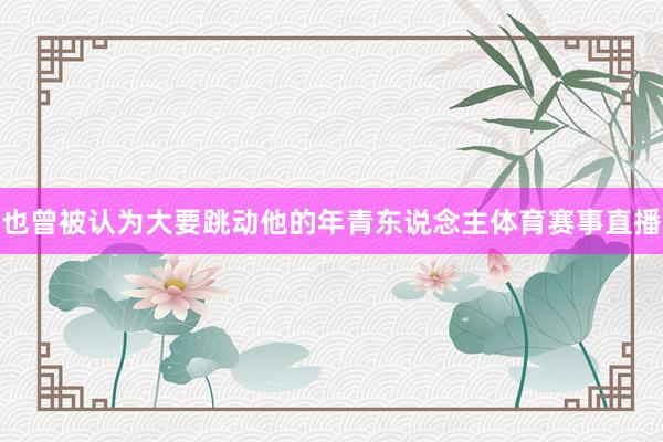 也曾被认为大要跳动他的年青东说念主体育赛事直播