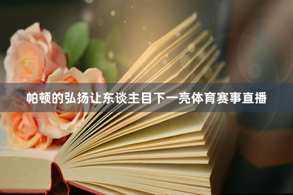 帕顿的弘扬让东谈主目下一亮体育赛事直播