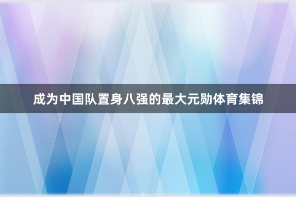 成为中国队置身八强的最大元勋体育集锦
