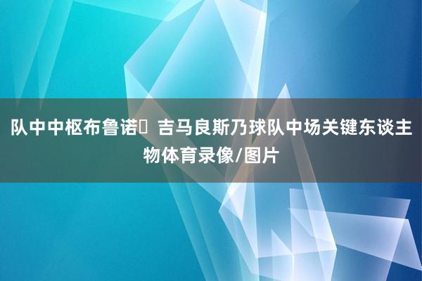 队中中枢布鲁诺・吉马良斯乃球队中场关键东谈主物体育录像/图片