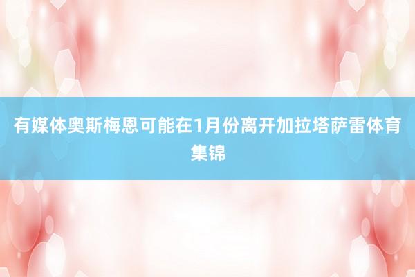 有媒体奥斯梅恩可能在1月份离开加拉塔萨雷体育集锦