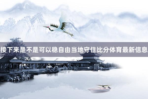 接下来是不是可以稳自由当地守住比分体育最新信息