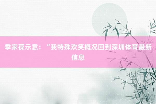 季家葆示意：“我特殊欢笑概况回到深圳体育最新信息