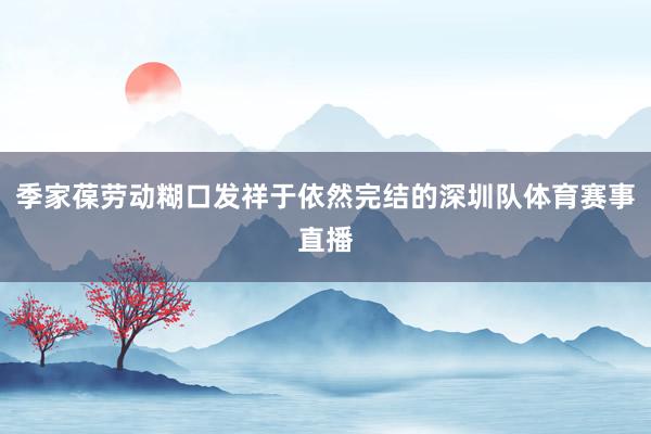 季家葆劳动糊口发祥于依然完结的深圳队体育赛事直播