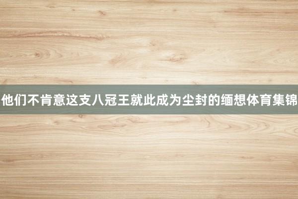 他们不肯意这支八冠王就此成为尘封的缅想体育集锦