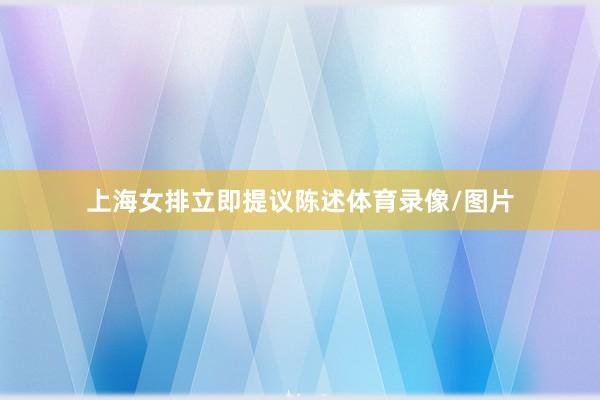 上海女排立即提议陈述体育录像/图片
