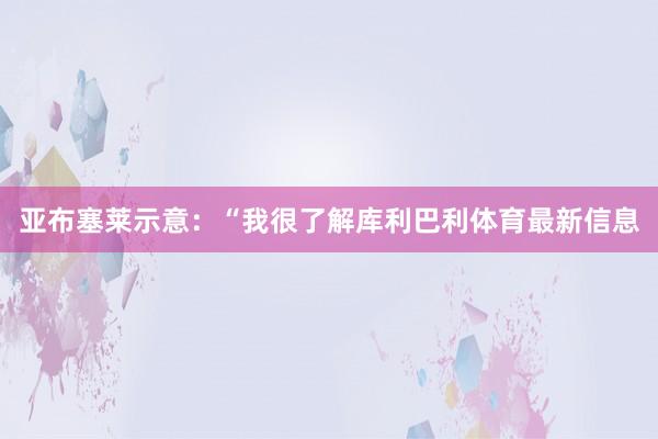 亚布塞莱示意：“我很了解库利巴利体育最新信息