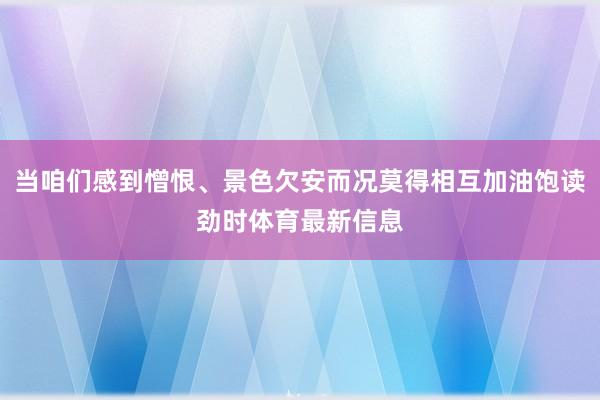 当咱们感到憎恨、景色欠安而况莫得相互加油饱读劲时体育最新信息