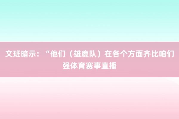 文班暗示：“他们（雄鹿队）在各个方面齐比咱们强体育赛事直播