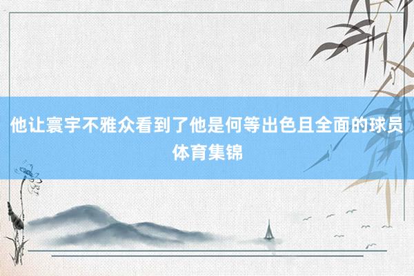 他让寰宇不雅众看到了他是何等出色且全面的球员体育集锦