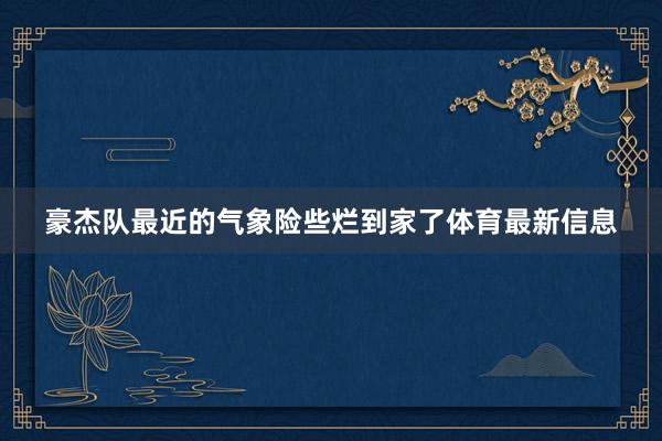 豪杰队最近的气象险些烂到家了体育最新信息