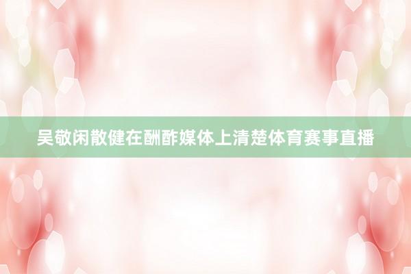 吴敬闲散健在酬酢媒体上清楚体育赛事直播