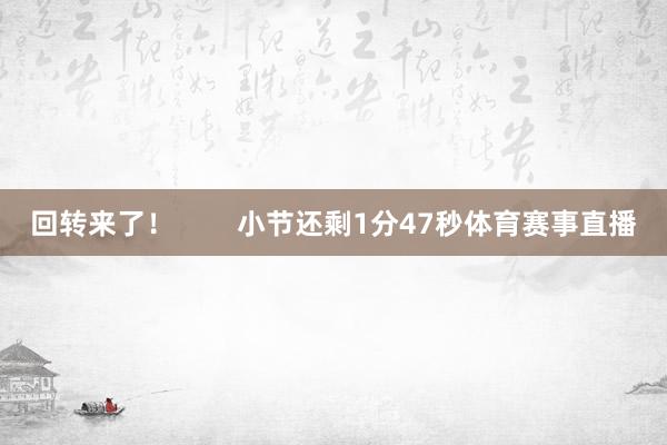 回转来了！        小节还剩1分47秒体育赛事直播