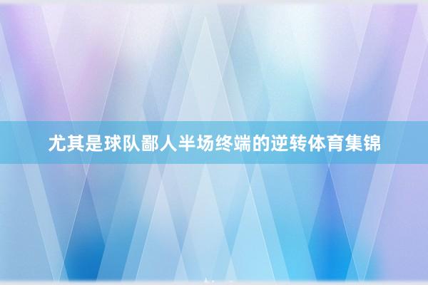 尤其是球队鄙人半场终端的逆转体育集锦
