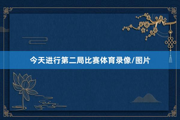 今天进行第二局比赛体育录像/图片