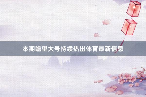 本期瞻望大号持续热出体育最新信息
