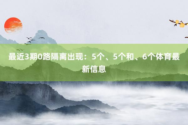 最近3期0路隔离出现：5个、5个和、6个体育最新信息