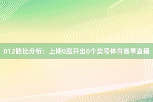 012路比分析：上期0路开出6个奖号体育赛事直播