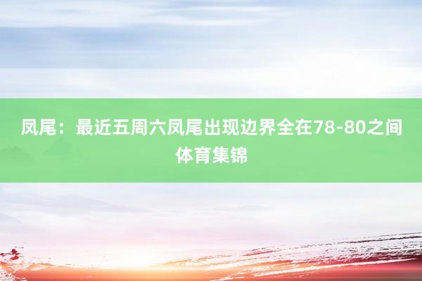 凤尾：最近五周六凤尾出现边界全在78-80之间体育集锦