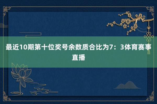 最近10期第十位奖号余数质合比为7：3体育赛事直播