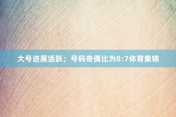 大号进展活跃；号码奇偶比为8:7体育集锦