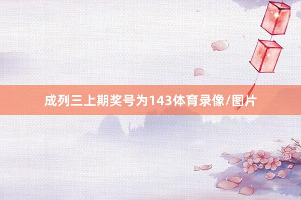 成列三上期奖号为143体育录像/图片
